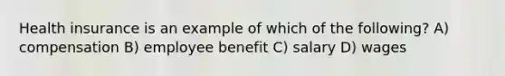 Health insurance is an example of which of the following? A) compensation B) employee benefit C) salary D) wages