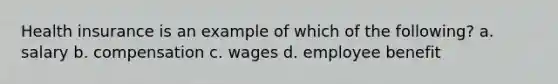 Health insurance is an example of which of the following? a. salary b. compensation c. wages d. employee benefit