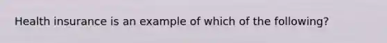 Health insurance is an example of which of the following?