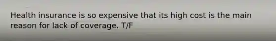 Health insurance is so expensive that its high cost is the main reason for lack of coverage. T/F