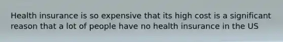 Health insurance is so expensive that its high cost is a significant reason that a lot of people have no health insurance in the US
