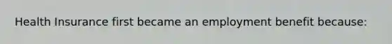 Health Insurance first became an employment benefit because: