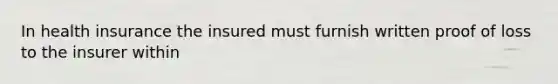 In health insurance the insured must furnish written proof of loss to the insurer within