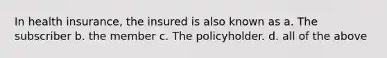 In health insurance, the insured is also known as a. The subscriber b. the member c. The policyholder. d. all of the above