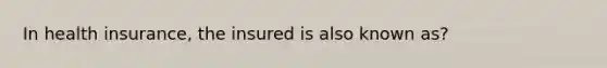 In health insurance, the insured is also known as?