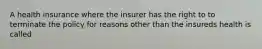 A health insurance where the insurer has the right to to terminate the policy for reasons other than the insureds health is called