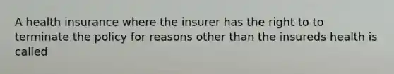 A health insurance where the insurer has the right to to terminate the policy for reasons other than the insureds health is called