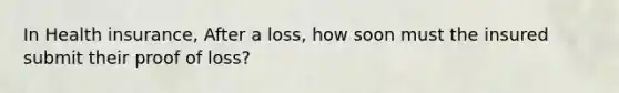In Health insurance, After a loss, how soon must the insured submit their proof of loss?