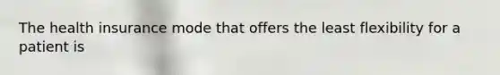 The health insurance mode that offers the least flexibility for a patient is