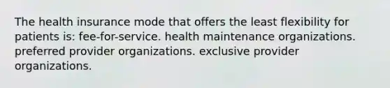 The health insurance mode that offers the least flexibility for patients is: fee-for-service. health maintenance organizations. preferred provider organizations. exclusive provider organizations.