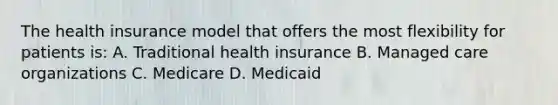 The health insurance model that offers the most flexibility for patients is: A. Traditional health insurance B. Managed care organizations C. Medicare D. Medicaid