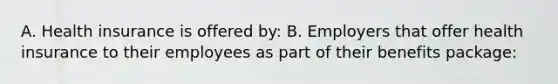 A. Health insurance is offered​ by: B. Employers that offer health insurance to their employees as part of their benefits​ package: