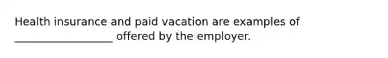 Health insurance and paid vacation are examples of __________________ offered by the employer.