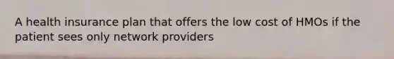 A health insurance plan that offers the low cost of HMOs if the patient sees only network providers