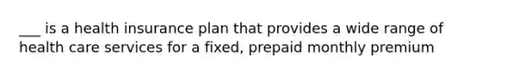 ___ is a health insurance plan that provides a wide range of health care services for a fixed, prepaid monthly premium