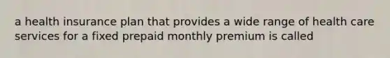 a health insurance plan that provides a wide range of health care services for a fixed prepaid monthly premium is called