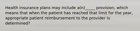 Health insurance plans may include a(n)_____ provision, which means that when the patient has reached that limit for the year, appropriate patient reimbursement to the provider is determined?