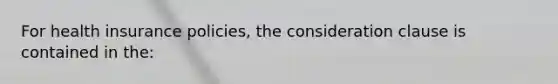 For health insurance policies, the consideration clause is contained in the: