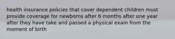 health insurance policies that cover dependent children must provide coverage for newborns after 6 months after one year after they have take and passed a physical exam from the moment of birth