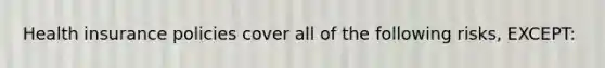 Health insurance policies cover all of the following risks, EXCEPT: