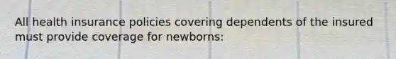 All health insurance policies covering dependents of the insured must provide coverage for newborns: