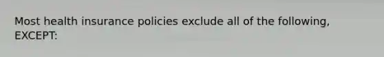 Most health insurance policies exclude all of the following, EXCEPT: