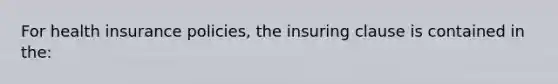 For health insurance policies, the insuring clause is contained in the: