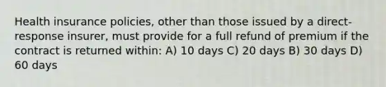 Health insurance policies, other than those issued by a direct-response insurer, must provide for a full refund of premium if the contract is returned within: A) 10 days C) 20 days B) 30 days D) 60 days