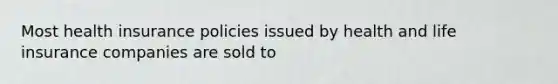 Most health insurance policies issued by health and life insurance companies are sold to