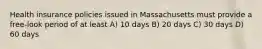 Health insurance policies issued in Massachusetts must provide a free-look period of at least A) 10 days B) 20 days C) 30 days D) 60 days