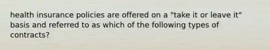 health insurance policies are offered on a "take it or leave it" basis and referred to as which of the following types of contracts?