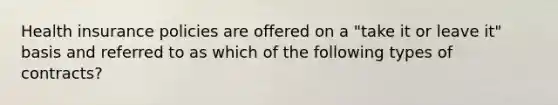 Health insurance policies are offered on a "take it or leave it" basis and referred to as which of the following types of contracts?