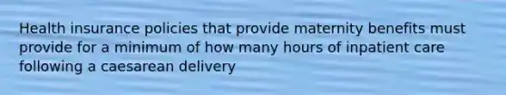 Health insurance policies that provide maternity benefits must provide for a minimum of how many hours of inpatient care following a caesarean delivery