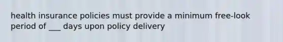 health insurance policies must provide a minimum free-look period of ___ days upon policy delivery