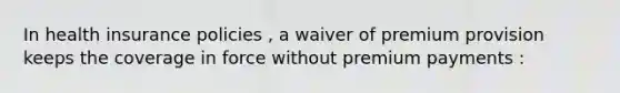 In health insurance policies , a waiver of premium provision keeps the coverage in force without premium payments :