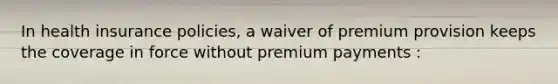 In health insurance policies, a waiver of premium provision keeps the coverage in force without premium payments :