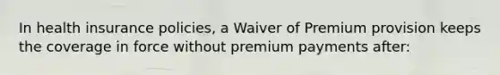 In health insurance policies, a Waiver of Premium provision keeps the coverage in force without premium payments after: