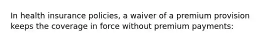 In health insurance policies, a waiver of a premium provision keeps the coverage in force without premium payments: