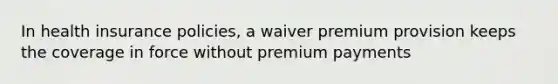 In health insurance policies, a waiver premium provision keeps the coverage in force without premium payments