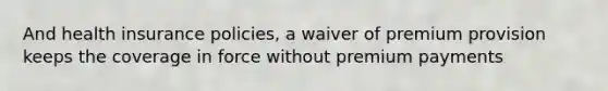 And health insurance policies, a waiver of premium provision keeps the coverage in force without premium payments