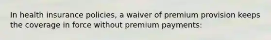 In health insurance policies, a waiver of premium provision keeps the coverage in force without premium payments: