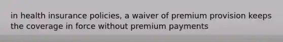 in health insurance policies, a waiver of premium provision keeps the coverage in force without premium payments