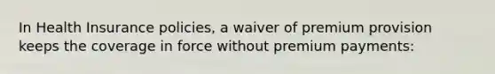 In Health Insurance policies, a waiver of premium provision keeps the coverage in force without premium payments: