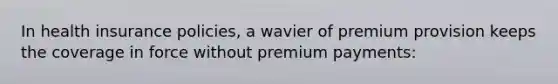 In health insurance policies, a wavier of premium provision keeps the coverage in force without premium payments: