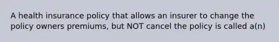 A health insurance policy that allows an insurer to change the policy owners premiums, but NOT cancel the policy is called a(n)