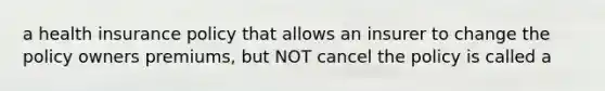 a health insurance policy that allows an insurer to change the policy owners premiums, but NOT cancel the policy is called a