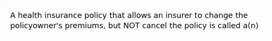 A health insurance policy that allows an insurer to change the policyowner's premiums, but NOT cancel the policy is called a(n)