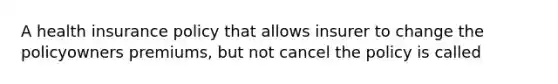 A health insurance policy that allows insurer to change the policyowners premiums, but not cancel the policy is called