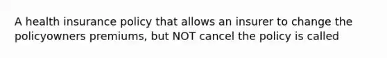 A health insurance policy that allows an insurer to change the policyowners premiums, but NOT cancel the policy is called