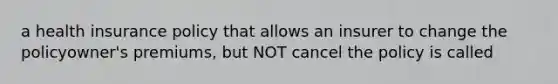 a health insurance policy that allows an insurer to change the policyowner's premiums, but NOT cancel the policy is called